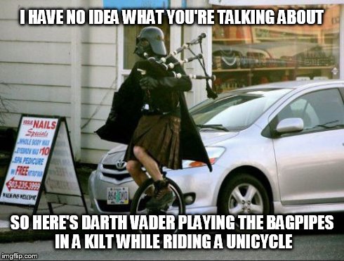 Darth WTF? | I HAVE NO IDEA WHAT YOU'RE TALKING ABOUT SO HERE'S DARTH VADER PLAYING THE BAGPIPES IN A KILT WHILE RIDING A UNICYCLE | image tagged in funny,funny memes,darth vader,wtf,unicycle,bagpipes | made w/ Imgflip meme maker