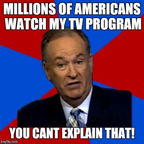 Bill O'Reilly | MILLIONS OF AMERICANS WATCH MY TV PROGRAM YOU CANT EXPLAIN THAT! | image tagged in memes,bill oreilly | made w/ Imgflip meme maker