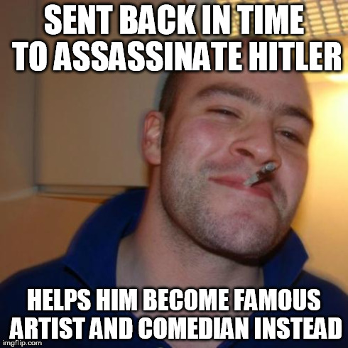 Good Guy Assassin | SENT BACK IN TIME TO ASSASSINATE HITLER HELPS HIM BECOME FAMOUS ARTIST AND COMEDIAN INSTEAD | image tagged in memes,good guy greg,adolf hitler | made w/ Imgflip meme maker