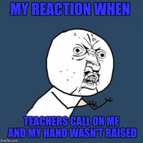 Y U No | MY REACTION WHEN TEACHERS CALL ON ME AND MY HAND WASN'T RAISED | image tagged in memes,y u no | made w/ Imgflip meme maker