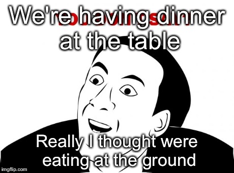You Don't Say | We're having dinner at the table Really I thought were eating at the ground | image tagged in memes,you don't say | made w/ Imgflip meme maker