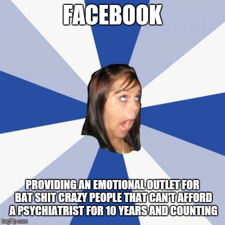 Thank you Mr. Zuckerberg. | FACEBOOK PROVIDING AN EMOTIONAL OUTLET FOR BAT SHIT CRAZY PEOPLE THAT CAN'T AFFORD A PSYCHIATRIST FOR 10 YEARS AND COUNTING | image tagged in memes,annoying facebook girl | made w/ Imgflip meme maker
