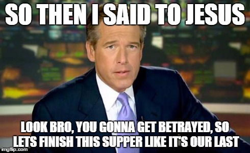 Brian Williams Was There Meme | SO THEN I SAID TO JESUS LOOK BRO, YOU GONNA GET BETRAYED, SO LETS FINISH THIS SUPPER LIKE IT'S OUR LAST | image tagged in memes,brian williams was there | made w/ Imgflip meme maker