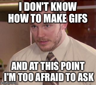 Afraid To Ask Andy (Closeup) Meme | I DON'T KNOW HOW TO MAKE GIFS AND AT THIS POINT I'M TOO AFRAID TO ASK | image tagged in and i'm too afraid to ask andy,AdviceAnimals | made w/ Imgflip meme maker