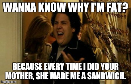 I Know Fuck Me Right | WANNA KNOW WHY I'M FAT? BECAUSE EVERY TIME I DID YOUR MOTHER, SHE MADE ME A SANDWICH. | image tagged in memes,i know fuck me right | made w/ Imgflip meme maker