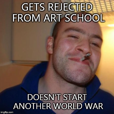Good Guy Greg | GETS REJECTED FROM ART SCHOOL DOESN'T START ANOTHER WORLD WAR | image tagged in memes,good guy greg | made w/ Imgflip meme maker