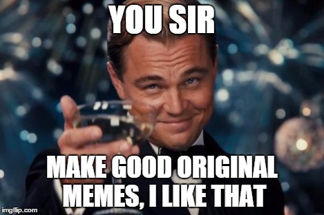 Leonardo Dicaprio Cheers Meme | YOU SIR MAKE GOOD ORIGINAL MEMES, I LIKE THAT | image tagged in memes,leonardo dicaprio cheers | made w/ Imgflip meme maker