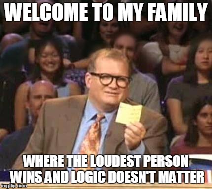 Drew Carey | WELCOME TO MY FAMILY WHERE THE LOUDEST PERSON WINS AND LOGIC DOESN'T MATTER | image tagged in drew carey,AdviceAnimals | made w/ Imgflip meme maker
