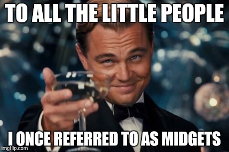 Short people got no reason.. | TO ALL THE LITTLE PEOPLE I ONCE REFERRED TO AS MIDGETS | image tagged in memes,leonardo dicaprio cheers | made w/ Imgflip meme maker