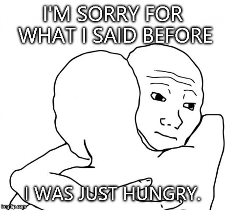 I Know That Feel Bro Meme | I'M SORRY FOR WHAT I SAID BEFORE I WAS JUST HUNGRY. | image tagged in memes,i know that feel bro | made w/ Imgflip meme maker