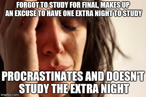 First World Problems Meme | FORGOT TO STUDY FOR FINAL, MAKES UP AN EXCUSE TO HAVE ONE EXTRA NIGHT TO STUDY PROCRASTINATES AND DOESN'T STUDY THE EXTRA NIGHT | image tagged in memes,first world problems | made w/ Imgflip meme maker