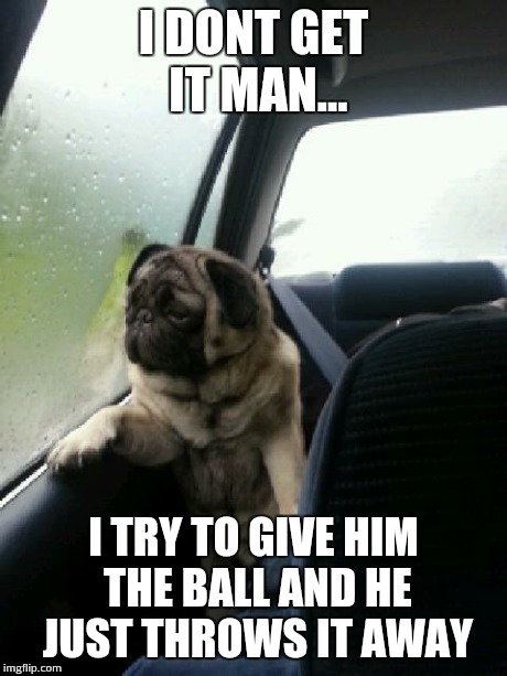Introspective Pug | I DONT GET IT MAN... I TRY TO GIVE HIM THE BALL AND HE JUST THROWS IT AWAY | image tagged in introspective pug | made w/ Imgflip meme maker