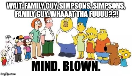 When you see it...bricks shall be shat. | WAIT..FAMILY GUY, SIMPSONS..SIMPSONS, FAMILY GUY..WHAAAT THA FUUUU??! MIND. BLOWN. | image tagged in simpsons,family guy,wtf,mind blown | made w/ Imgflip meme maker