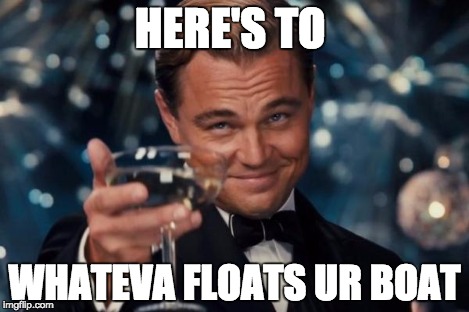 HERE'S TO WHATEVA FLOATS UR BOAT | image tagged in memes,leonardo dicaprio cheers | made w/ Imgflip meme maker