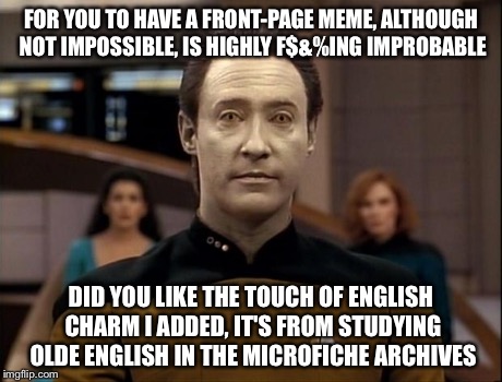 Data computes the odds | FOR YOU TO HAVE A FRONT-PAGE MEME, ALTHOUGH NOT IMPOSSIBLE, IS HIGHLY F$&%ING IMPROBABLE DID YOU LIKE THE TOUCH OF ENGLISH CHARM I ADDED, IT | image tagged in star trek data,front page,memes | made w/ Imgflip meme maker