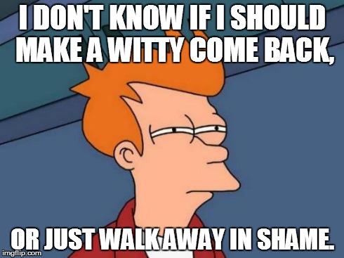 Futurama Fry Meme | I DON'T KNOW IF I SHOULD MAKE A WITTY COME BACK, OR JUST WALK AWAY IN SHAME. | image tagged in memes,futurama fry | made w/ Imgflip meme maker