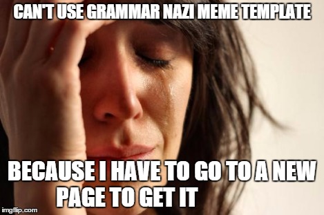First World Problems Meme | CAN'T USE GRAMMAR NAZI MEME TEMPLATE BECAUSE I HAVE TO GO TO A NEW PAGE TO GET IT | image tagged in memes,first world problems | made w/ Imgflip meme maker