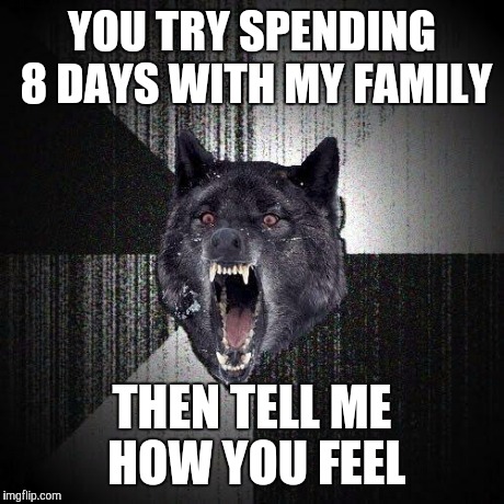 Insanity Wolf Meme | YOU TRY SPENDING 8 DAYS WITH MY FAMILY THEN TELL ME HOW YOU FEEL | image tagged in memes,insanity wolf | made w/ Imgflip meme maker