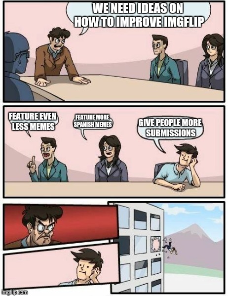 Imgflip Boardroom Meeting | WE NEED IDEAS ON HOW TO IMPROVE IMGFLIP FEATURE EVEN LESS MEMES FEATURE MORE SPANISH MEMES GIVE PEOPLE MORE SUBMISSIONS | image tagged in memes,boardroom meeting suggestion,imgflip | made w/ Imgflip meme maker