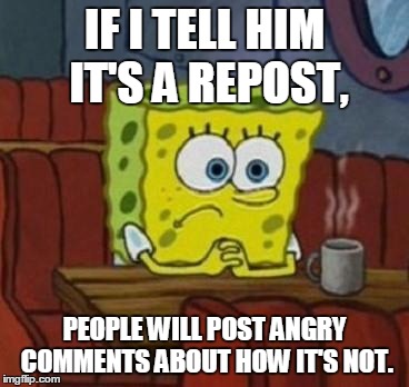 Spongebob Coffee  | IF I TELL HIM IT'S A REPOST, PEOPLE WILL POST ANGRY COMMENTS ABOUT HOW IT'S NOT. | image tagged in spongebob coffee  | made w/ Imgflip meme maker
