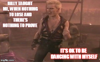 BILLY TAUGHT ME, WHEN NOTHING TO LOSEAND THERE'S NOTHING TO PROVE IT'S OK TO BE DANCING WITH MYSELF | image tagged in i can dance with myself | made w/ Imgflip meme maker