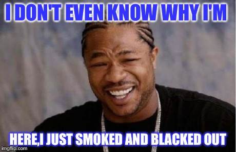 Yo Dawg Heard You | I DON'T EVEN KNOW WHY I'M HERE,I JUST SMOKED AND BLACKED OUT | image tagged in memes,yo dawg heard you | made w/ Imgflip meme maker