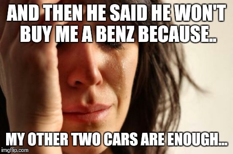 Mercedes Sally | AND THEN HE SAID HE WON'T BUY ME A BENZ BECAUSE.. MY OTHER TWO CARS ARE ENOUGH... | image tagged in memes,first world problems,mercedes,wife,crying | made w/ Imgflip meme maker