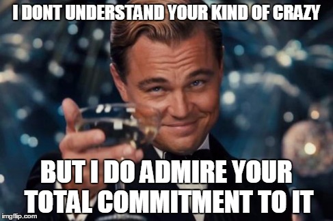 Leonardo Dicaprio Cheers Meme | I DONT UNDERSTAND YOUR KIND OF CRAZY BUT I DO ADMIRE YOUR TOTAL COMMITMENT TO IT | image tagged in memes,leonardo dicaprio cheers | made w/ Imgflip meme maker