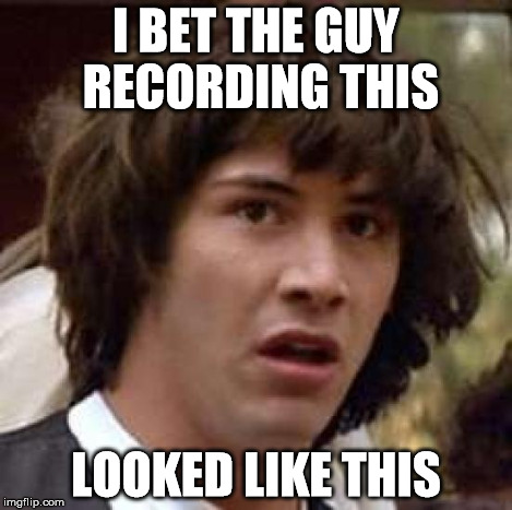 Conspiracy Keanu Meme | I BET THE GUY RECORDING THIS LOOKED LIKE THIS | image tagged in memes,conspiracy keanu | made w/ Imgflip meme maker
