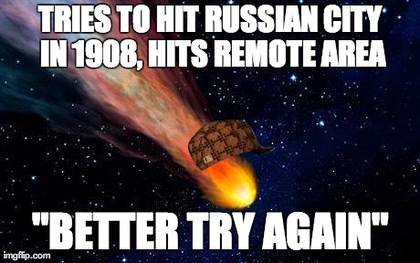TRIES TO HIT RUSSIAN CITY IN 1908, HITS REMOTE AREA "BETTER TRY AGAIN" | image tagged in AdviceAnimals | made w/ Imgflip meme maker