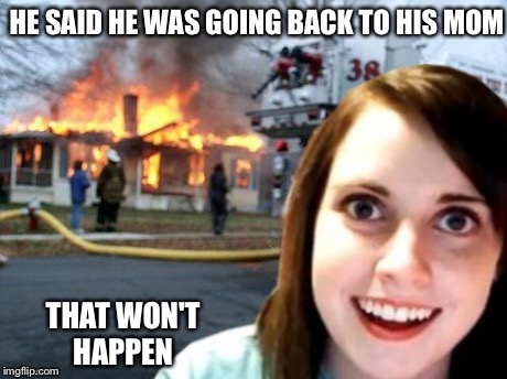 Overly attached girlfriend | HE SAID HE WAS GOING BACK TO HIS MOM THAT WON'T HAPPEN | image tagged in disaster overly attached girl,memes,overly attached girlfriend,disaster girl,fire girl | made w/ Imgflip meme maker