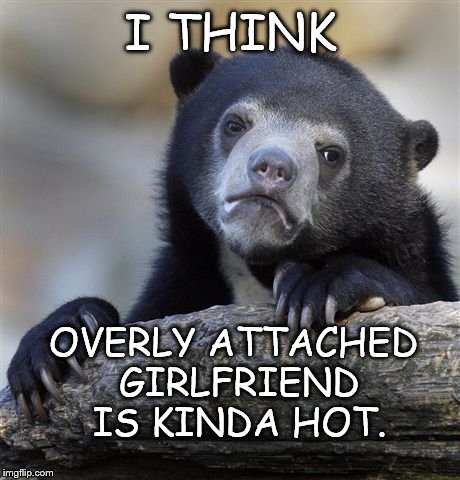Confession Bear | I THINK OVERLY ATTACHED GIRLFRIEND IS KINDA HOT. | image tagged in memes,confession bear | made w/ Imgflip meme maker