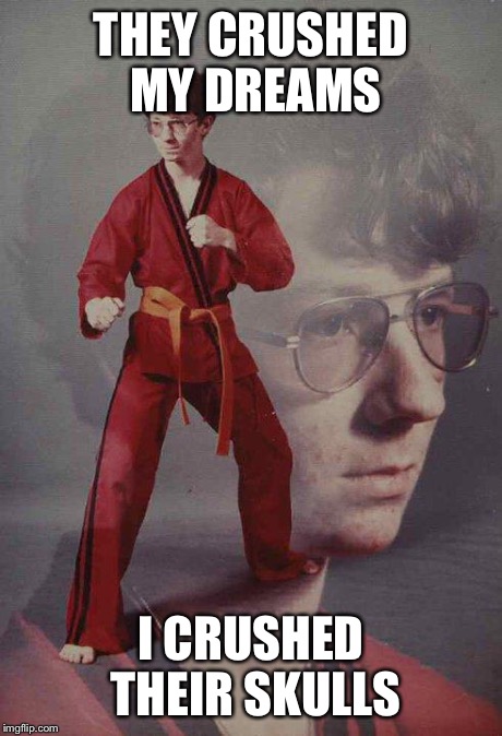 Karate Kyle | THEY CRUSHED MY DREAMS I CRUSHED THEIR SKULLS | image tagged in memes,karate kyle | made w/ Imgflip meme maker