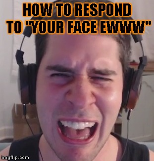 popularmmos reaction to hate comments. | HOW TO RESPOND TO "YOUR FACE EWWW" | image tagged in youtuber,reaction | made w/ Imgflip meme maker