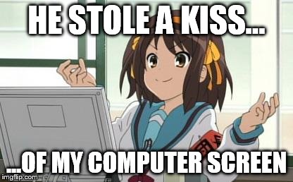 Haruhi Computer | HE STOLE A KISS... ...OF MY COMPUTER SCREEN | image tagged in haruhi computer | made w/ Imgflip meme maker
