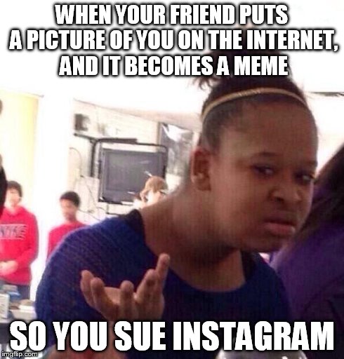 Black Girl Wat | WHEN YOUR FRIEND PUTS A PICTURE OF YOU ON THE INTERNET, AND IT BECOMES A MEME SO YOU SUE INSTAGRAM | image tagged in memes,black girl wat,instagram,lawsuit,funny,funny memes | made w/ Imgflip meme maker