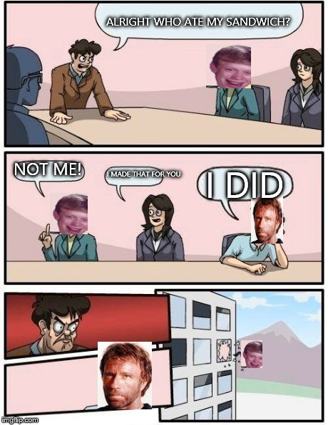 Boardroom Meeting Suggestion | ALRIGHT WHO ATE MY SANDWICH? NOT ME! I MADE THAT FOR YOU I DID | image tagged in memes,boardroom meeting suggestion,chuck norris,bad luck brian | made w/ Imgflip meme maker