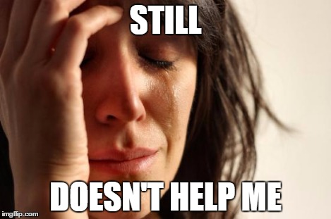 STILL DOESN'T HELP ME | image tagged in memes,first world problems | made w/ Imgflip meme maker