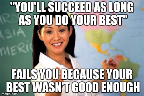 Unhelpful High School Teacher | "YOU'LL SUCCEED AS LONG AS YOU DO YOUR BEST" FAILS YOU BECAUSE YOUR BEST WASN'T GOOD ENOUGH | image tagged in memes,unhelpful high school teacher | made w/ Imgflip meme maker
