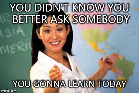 Unhelpful High School Teacher Meme | YOU DIDN'T KNOW YOU BETTER ASK SOMEBODY YOU GONNA LEARN TODAY | image tagged in memes,unhelpful high school teacher | made w/ Imgflip meme maker