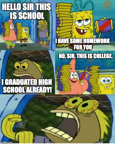 School Blues | HELLO SIR THIS IS SCHOOL I HAVE SOME HOMEWORK FOR YOU I GRADUATED HIGH SCHOOL ALREADY! NO, SIR. THIS IS COLLEGE. | image tagged in memes,chocolate spongebob | made w/ Imgflip meme maker