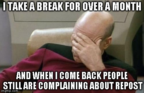 Captain Picard Facepalm Meme | I TAKE A BREAK FOR OVER A MONTH AND WHEN I COME BACK PEOPLE STILL ARE COMPLAINING ABOUT REPOST | image tagged in memes,captain picard facepalm | made w/ Imgflip meme maker