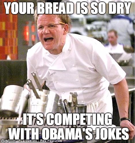 Chef Gordon Ramsay | YOUR BREAD IS SO DRY IT'S COMPETING WITH OBAMA'S JOKES | image tagged in memes,chef gordon ramsay | made w/ Imgflip meme maker