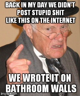 Back In My Day | BACK IN MY DAY WE DIDN'T POST STUPID SHIT LIKE THIS ON THE INTERNET WE WROTE IT ON BATHROOM WALLS | image tagged in memes,back in my day | made w/ Imgflip meme maker