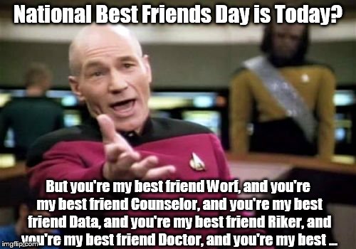 Captain Picard's Best Friend | National Best Friends Day is Today? But you're my best friend Worf, and you're my best friend Counselor, and you're my best friend Data, and | image tagged in memes,picard,national best friends day | made w/ Imgflip meme maker
