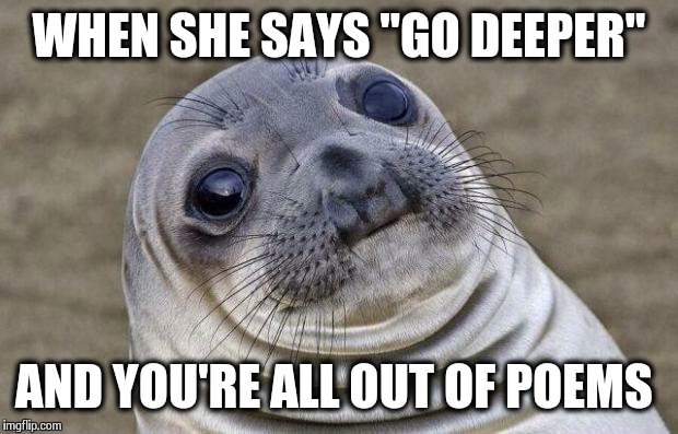 Awkward Moment Sealion Meme | WHEN SHE SAYS "GO DEEPER" AND YOU'RE ALL OUT OF POEMS | image tagged in memes,awkward moment sealion | made w/ Imgflip meme maker
