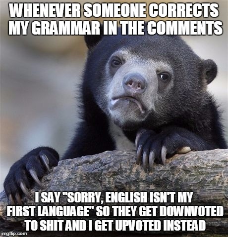Confession Bear | WHENEVER SOMEONE CORRECTS MY GRAMMAR IN THE COMMENTS I SAY "SORRY, ENGLISH ISN'T MY FIRST LANGUAGE" SO THEY GET DOWNVOTED TO SHIT AND I GET  | image tagged in memes,confession bear | made w/ Imgflip meme maker