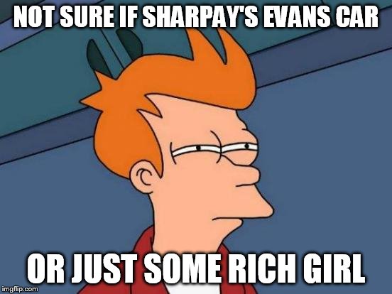 NOT SURE IF SHARPAY'S EVANS CAR OR JUST SOME RICH GIRL | image tagged in memes,futurama fry | made w/ Imgflip meme maker