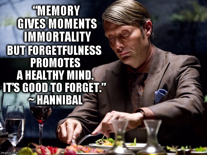 Memory give moments immortality | “MEMORY GIVES MOMENTS IMMORTALITY BUT FORGETFULNESS PROMOTES A HEALTHY MIND. IT’S GOOD TO FORGET.” ~ HANNIBAL | image tagged in memory,forgetfulness,hannibal,hannibal lecter | made w/ Imgflip meme maker