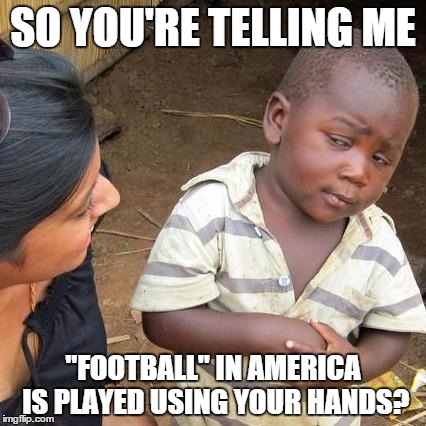 'Murican logic - EDIT: Sorry for that obvious grammar mistake >_> | SO YOU'RE TELLING ME "FOOTBALL" IN AMERICA IS PLAYED USING YOUR HANDS? | image tagged in memes,third world skeptical kid,funny,the truth,football,murica | made w/ Imgflip meme maker